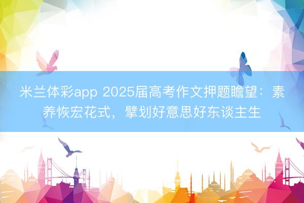 米兰体彩app 2025届高考作文押题瞻望：素养恢宏花式，擘划好意思好东谈主生