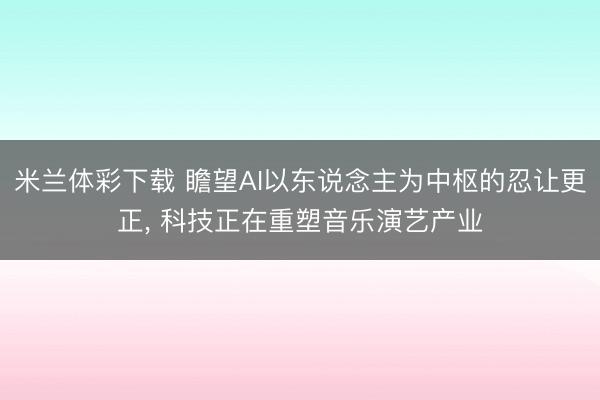 米兰体彩下载 瞻望AI以东说念主为中枢的忍让更正， 科技正在重塑音乐演艺产业