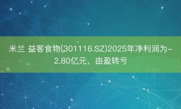 米兰 益客食物(301116.SZ)2025年净利润为-2.80亿元，由盈转亏
