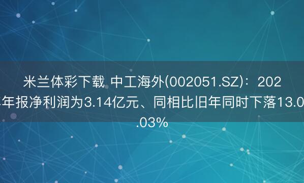 米兰体彩下载 中工海外(002051.SZ)：2025年年报净利润为3.14亿元、同相比旧年同时下落13.03%