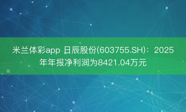 米兰体彩app 日辰股份(603755.SH)：2025年年报净利润为8421.04万元