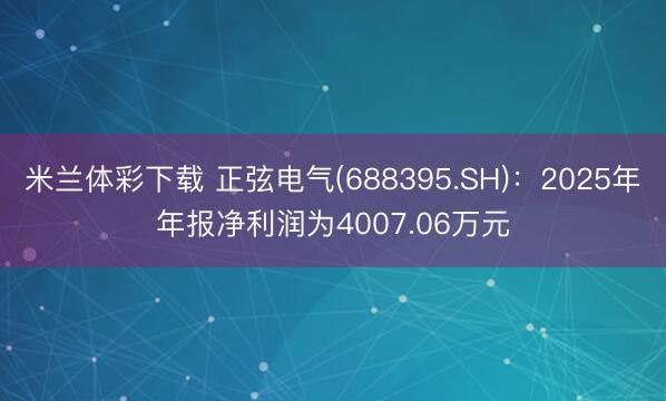 米兰体彩下载 正弦电气(688395.SH)：2025年年报净利润为4007.06万元