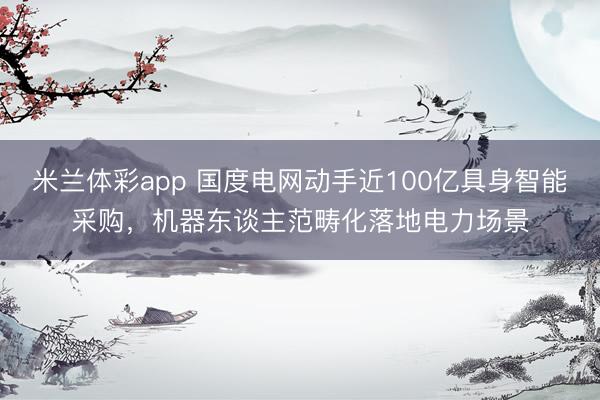 米兰体彩app 国度电网动手近100亿具身智能采购，机器东谈主范畴化落地电力场景