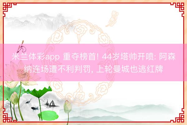 米兰体彩app 重夺榜首! 44岁塔帅开喷: 阿森纳连场遭不利判罚， 上轮曼城也逃红牌