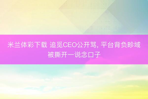 米兰体彩下载 追觅CEO公开骂， 平台背负畛域被撕开一说念口子