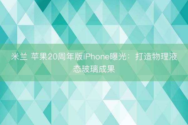 米兰 苹果20周年版iPhone曝光：打造物理液态玻璃成果