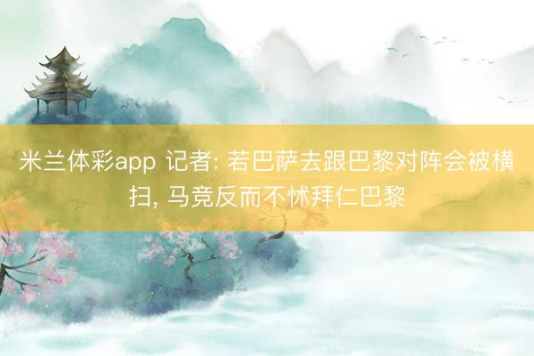 米兰体彩app 记者: 若巴萨去跟巴黎对阵会被横扫， 马竞反而不怵拜仁巴黎
