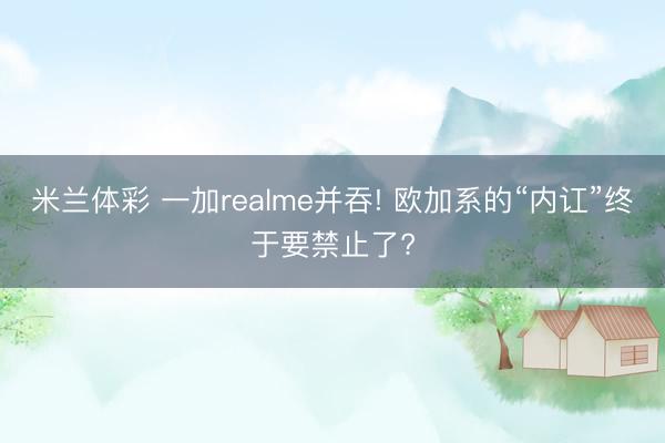 米兰体彩 一加realme并吞! 欧加系的“内讧”终于要禁止了?