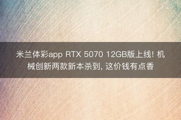 米兰体彩app RTX 5070 12GB版上线! 机械创新两款新本杀到， 这价钱有点香