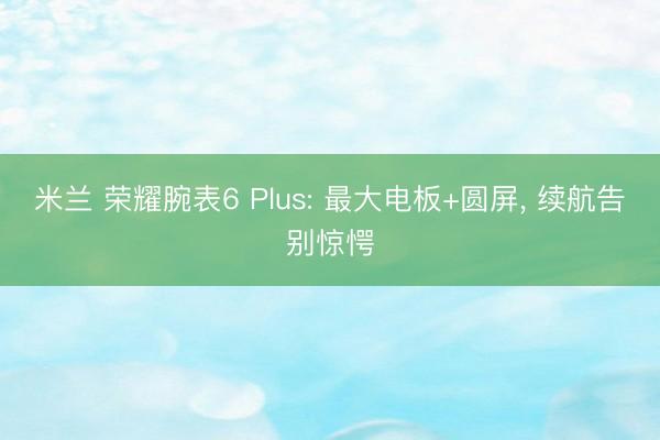 米兰 荣耀腕表6 Plus: 最大电板+圆屏， 续航告别惊愕