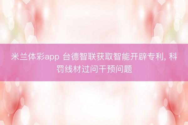 米兰体彩app 台德智联获取智能开辟专利， 科罚线材过问干预问题
