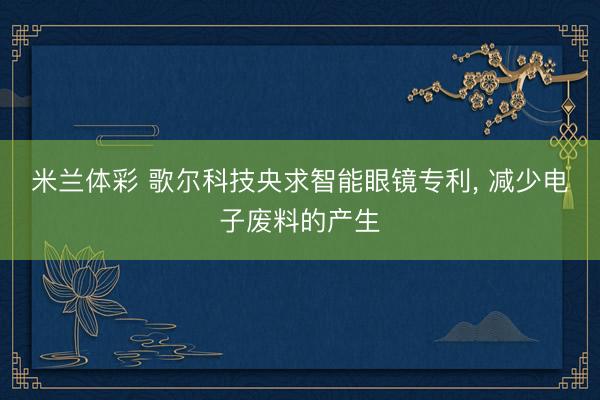 米兰体彩 歌尔科技央求智能眼镜专利， 减少电子废料的产生