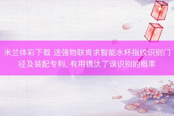米兰体彩下载 途强物联肯求智能水杯指纹识别门径及装配专利， 有用镌汰了误识别的概率