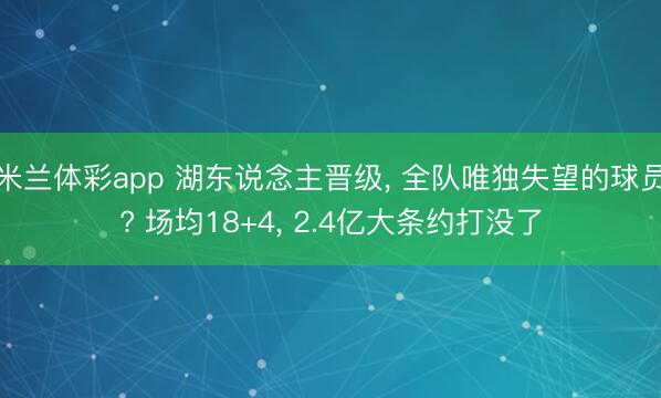 米兰体彩app 湖东说念主晋级， 全队唯独失望的球员? 场均18+4， 2.4亿大条约打没了