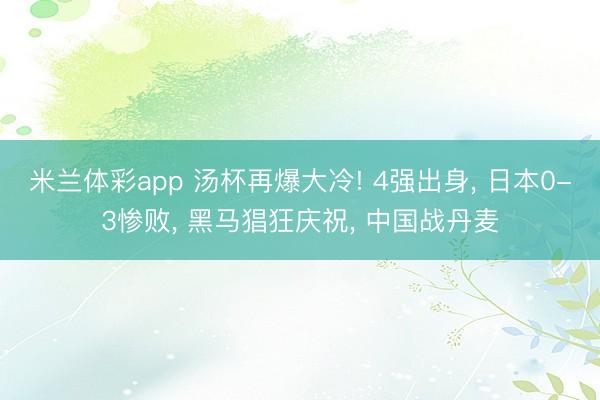 米兰体彩app 汤杯再爆大冷! 4强出身， 日本0-3惨败， 黑马猖狂庆祝， 中国战丹麦