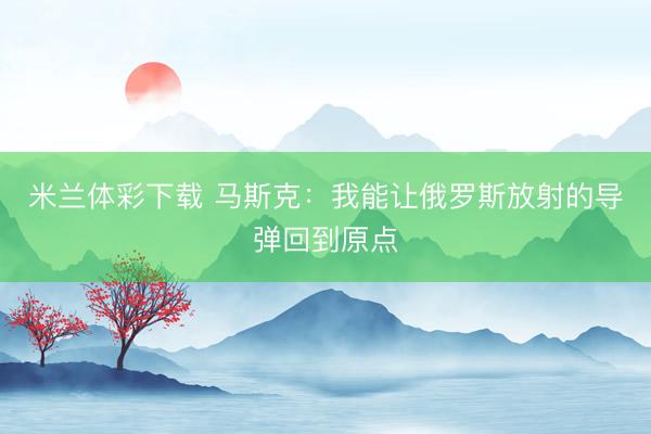 米兰体彩下载 马斯克：我能让俄罗斯放射的导弹回到原点