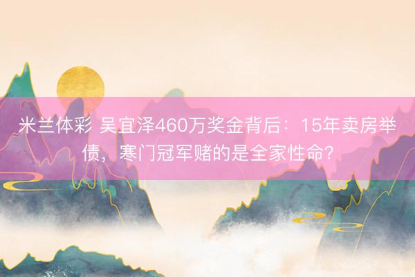 米兰体彩 吴宜泽460万奖金背后：15年卖房举债，寒门冠军赌的是全家性命？
