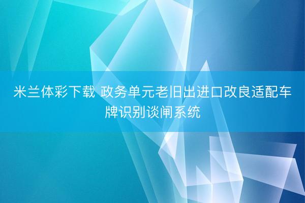 米兰体彩下载 政务单元老旧出进口改良适配车牌识别谈闸系统