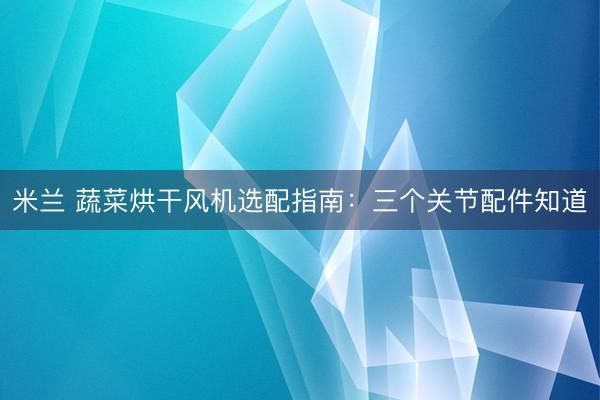 米兰 蔬菜烘干风机选配指南：三个关节配件知道