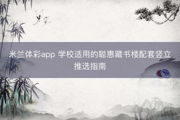 米兰体彩app 学校适用的聪惠藏书楼配套竖立推选指南