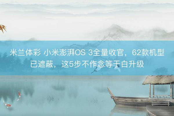 米兰体彩 小米澎湃OS 3全量收官，62款机型已遮蔽，这5步不作念等于白升级