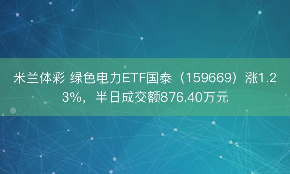 米兰体彩 绿色电力ETF国泰（159669）涨1.23%，半日成交额876.40万元