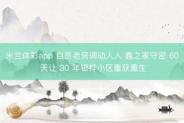 米兰体彩app 自贡老房调动人人 鑫之家守密 60 天让 30 年银桦小区重获重生