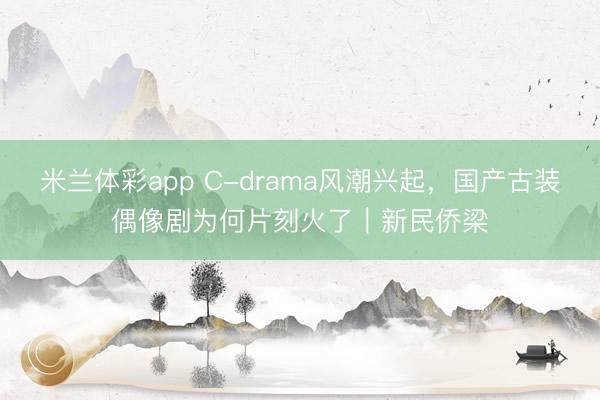 米兰体彩app C-drama风潮兴起，国产古装偶像剧为何片刻火了｜新民侨梁