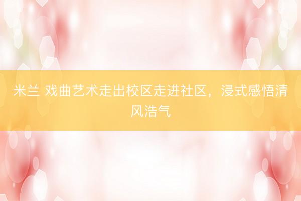 米兰 戏曲艺术走出校区走进社区，浸式感悟清风浩气