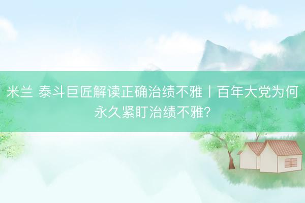 米兰 泰斗巨匠解读正确治绩不雅丨百年大党为何永久紧盯治绩不雅？