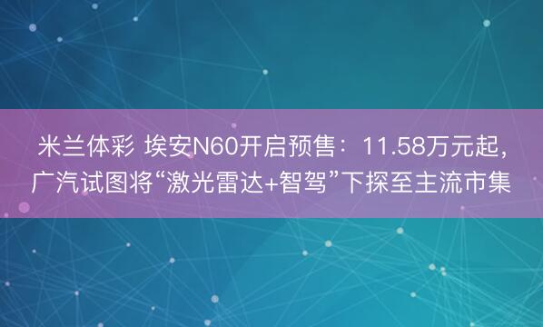 米兰体彩 埃安N60开启预售：11.58万元起，广汽试图将“激光雷达+智驾”下探至主流市集