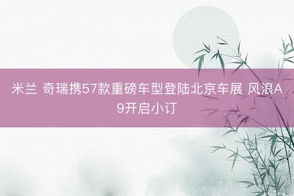 米兰 奇瑞携57款重磅车型登陆北京车展 风浪A9开启小订