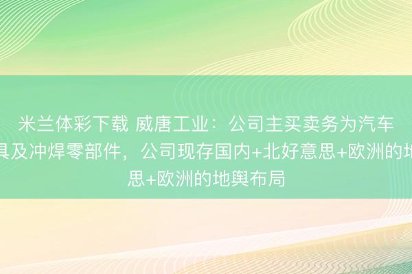 米兰体彩下载 威唐工业：公司主买卖务为汽车冲压模具及冲焊零部件，公司现存国内+北好意思+欧洲的地舆布局
